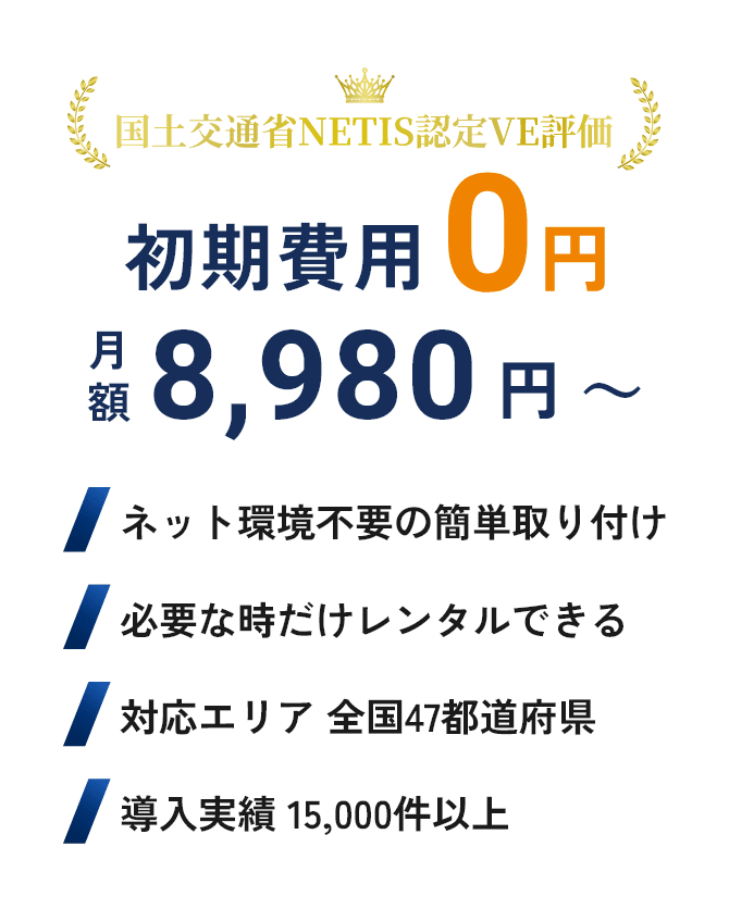 国土交通省 NETIS認定 VE評価/初期費用0円/月額9,800円~/ネット環境不要の簡単取り付け/対応エリア 全国47都道府県/必要な時だけレンタルできる/導入実績 10,000件以上