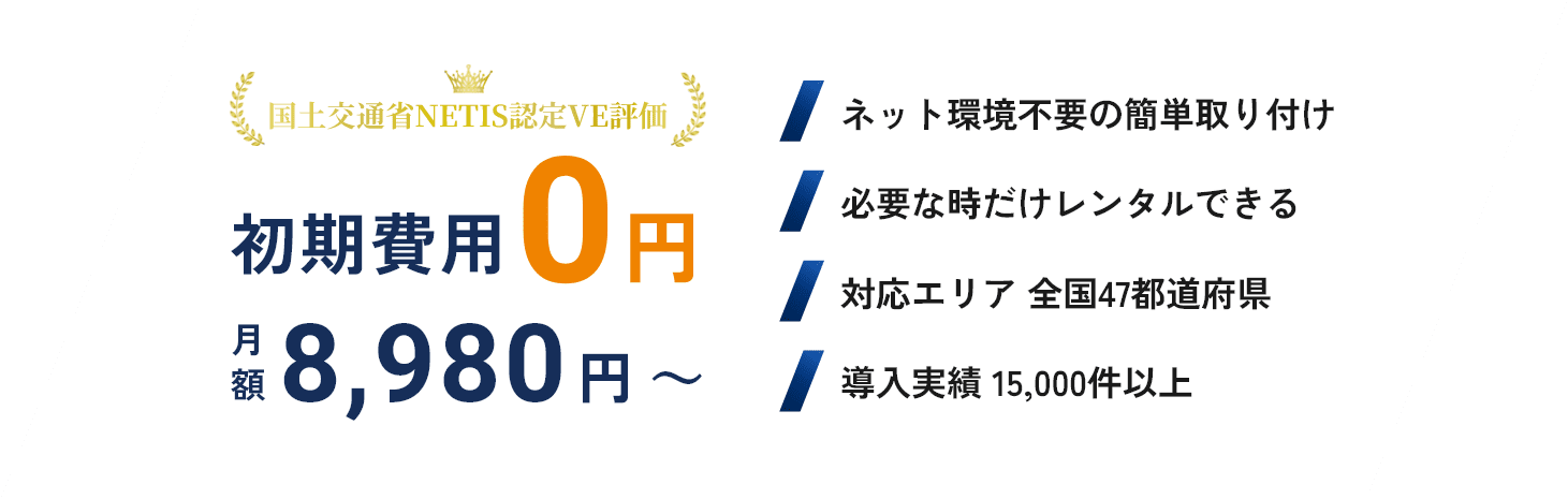 国土交通省 NETIS認定 VE評価/初期費用0円/月額9,800円~/ネット環境不要の簡単取り付け/対応エリア 全国47都道府県/必要な時だけレンタルできる/導入実績 10,000件以上