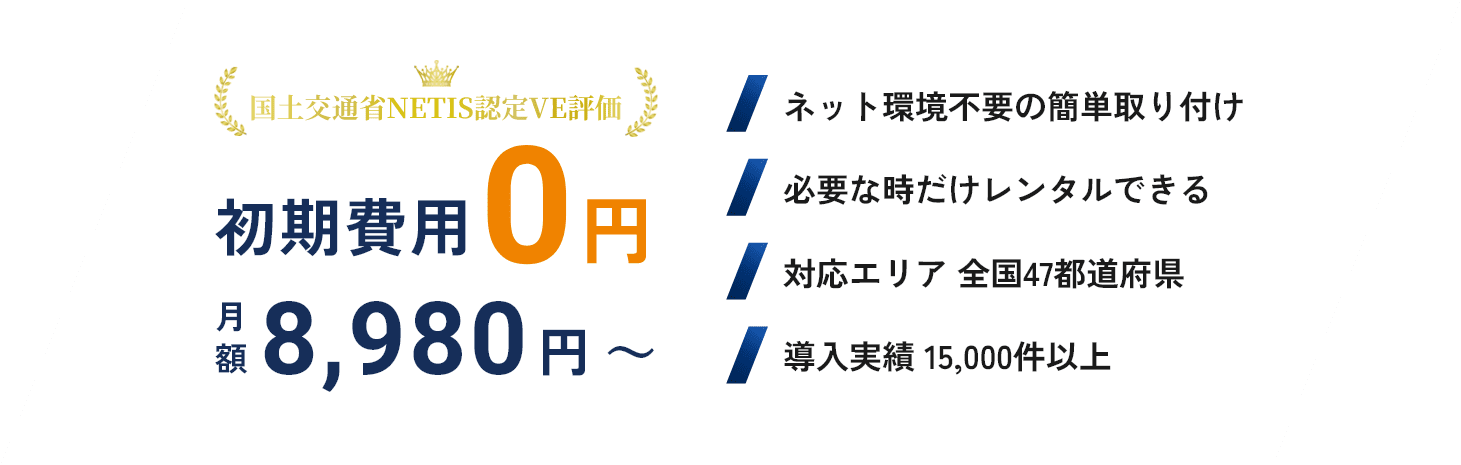 国土交通省 NETIS認定 VE評価/初期費用0円/月額9,800円～/ネット環境不要の簡単取り付け/対応エリア 全国47都道府県/必要な時だけレンタルできる/導入実績 10,000件以上